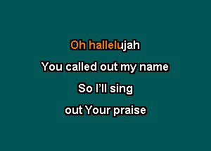 0h hallelujah

You called out my name

80 VII sing

out Your praise