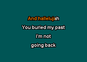 And hallelujah

You buried my past

Pm not

going back