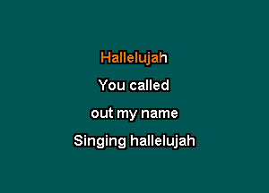 Hallelujah
You called

out my name

Singing hallelujah