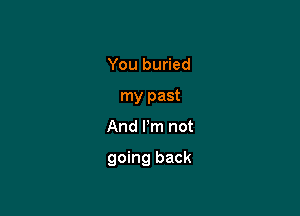 You buried
my past

And I'm not

going back