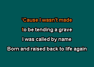 Cause I wasrrt made
to be tending a grave

Iwas called by name

Born and raised back to life again