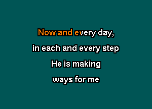 Now and every day,

in each and every step

He is making

ways for me