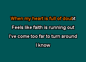 When my heart is full of doubt

Feels like faith is running out

I've come too far to turn around

lknow