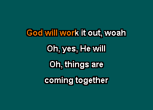 God will work it out, woah

Oh, yes, He will

0h, things are

coming together