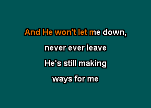 And He won't let me down,

never ever leave
He's still making

ways for me