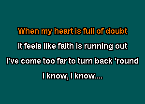 When my heart is full of doubt

It feels like faith is running out

We come too far to turn back 'round

I know, I know....