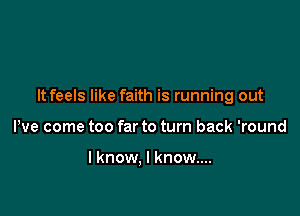 It feels like faith is running out

We come too far to turn back 'round

I know, I know....