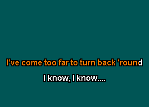 We come too far to turn back 'round

I know, I know....