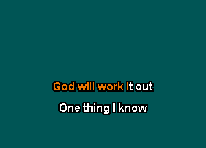 God will work it out

One thing I know