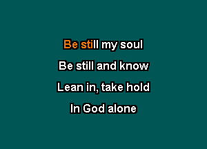 Be still my soul

Be still and know
Lean in, take hold

In God alone