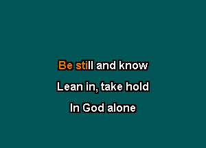 Be still and know

Lean in, take hold

In God alone