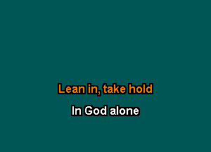 Lean in, take hold

In God alone