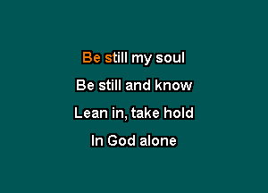 Be still my soul

Be still and know
Lean in, take hold

In God alone