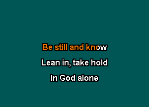 Be still and know

Lean in, take hold

In God alone