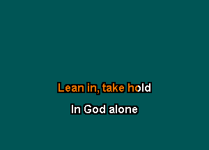 Lean in, take hold

In God alone