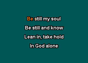 Be still my soul

Be still and know
Lean in, take hold

In God alone