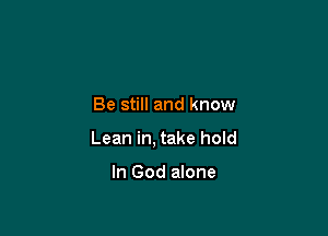 Be still and know

Lean in, take hold

In God alone