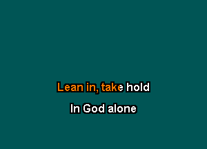 Lean in, take hold

In God alone