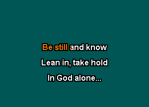 Be still and know

Lean in, take hold

In God alone...