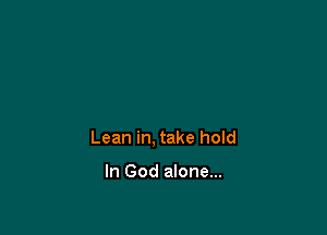 Lean in, take hold

In God alone...