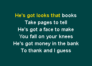 He's got looks that books
Take pages to tell
He's got a face to make

You fall on your knees
He's got money in the bank
To thank and I guess