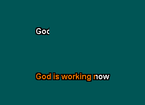 God is working now