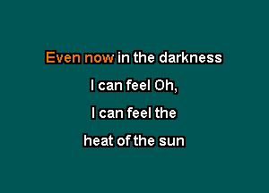 Even now in the darkness

I can feel Oh,

I can feel the

heat ofthe sun