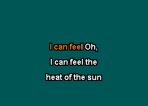 I can feel Oh,

I can feel the

heat ofthe sun