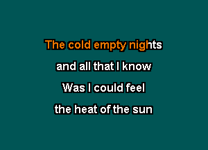 The cold empty nights

and all thatl know
Was I could feel

the heat of the sun