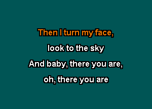 Then I turn my face,

look to the sky

And baby, there you are,

oh, there you are