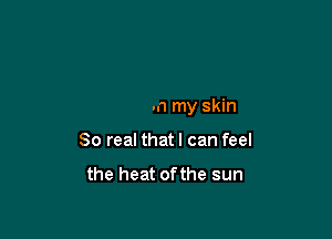 warm on my skin

80 real that I can feel

the heat ofthe sun