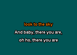 look to the sky

And baby, there you are,

oh ho, there you are