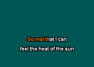 80 real thatl can

feel the heat ofthe sun