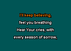 I'll keep believing,

feel you breathing

Hear Your cries, with

every season of sorrow,