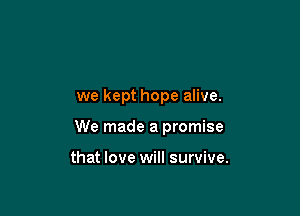 we kept hope alive.

We made a promise

that love will survive.