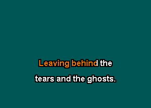 Leaving behind the

tears and the ghosts.