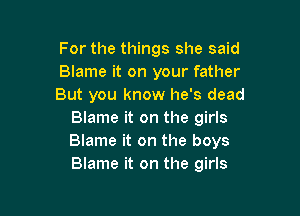 For the things she said
Blame it on your father
But you know he's dead

Blame it on the girls
Blame it on the boys
Blame it on the girls