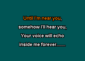Until Pm near you,

somehow Pll hear you,

Your voice will echo

inside me forever ........