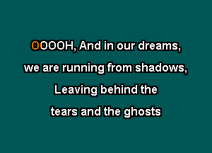 OOOOH, And in our dreams,
we are running from shadows,

Leaving behind the

tears and the ghosts