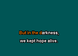 But in the darkness,

we kept hope alive.