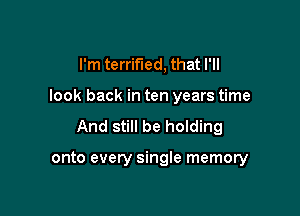 I'm terrified, that I'll
look back in ten years time
And still be holding

onto every single memory