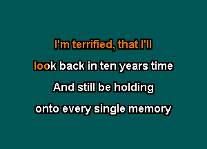 I'm terrified, that I'll
look back in ten years time
And still be holding

onto every single memory