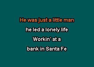 He was just a little man

he led a lonely life
Workiw at a

bank in Santa Fe