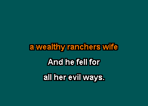 a wealthy ranchers wife
And he fell for

all her evil ways.