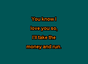 You knowl

love you so,

Pll take the

money and run.