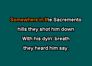 Somewhere in the Sacremento
hills they shot him down
With his dyiw breath

they heard him say.