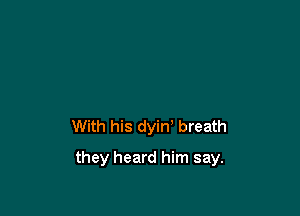 With his dyin' breath

they heard him say.