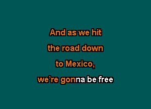 And as we hit
the road down

to Mexico,

weTe gonna be free