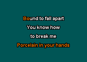 Bound to fall apart
You know how

to break me

Porcelain in your hands