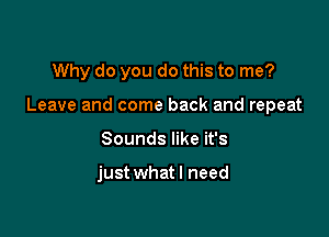 Why do you do this to me?

Leave and come back and repeat

Sounds like it's

just whatl need